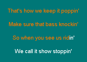 That's how we keep it poppin'
Make sure that bass knockin'
So when you see us ridin'

We call it show stoppin'