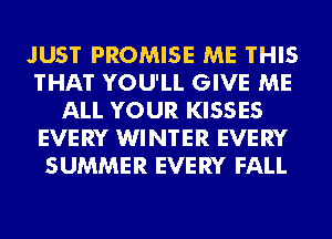 JUST PROMISE ME THIS
THAT YOU'LL GIVE ME
ALL YOUR KISSES
EVERY WINTER EVERY
SUMMER EVERY FALL