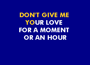 DON'T GIVE ME
YOUR LOVE
FOR A MOMENT

OR AN HOUR