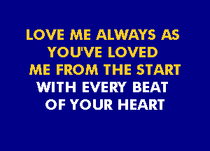 LOVE ME ALWAYS AS
YOU'VE LOVED
ME FROM THE START
WITH EVERY BEAT
OF YOUR HEART