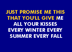 JUST PROMISE ME THIS
THAT YOU'LL GIVE ME
ALL YOUR KISSES
EVERY WINTER EVERY
SUMMER EVERY FALL