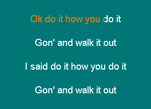 Ok do it how you do it

Gon' and walk it out

I said do it how you do it

Gon' and walk it out