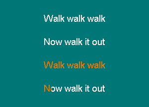 Walk walk walk

Now walk it out

Walk walk walk

Now walk it out