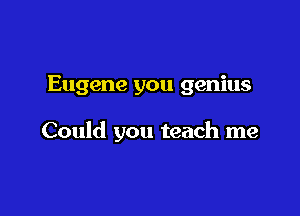 Eugene you genius

Could you teach me