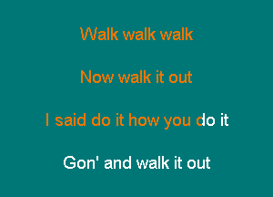 Walk walk walk

Now walk it out

I said do it how you do it

Gon' and walk it out