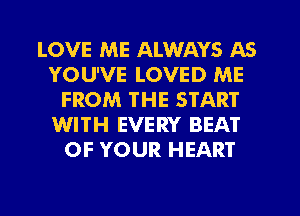 LOVE ME ALWAYS AS
YOU'VE LOVED ME
FROM THE START
WITH EVERY BEAT
OF YOUR HEART