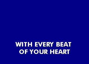 WITH EVERY BEAT
OF YOUR HEART
