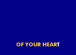 OF YOUR HEART