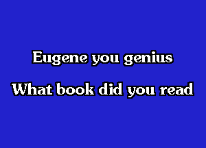 Eugene you genius

What book did you read