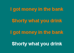 I got money in the bank

Shorty what you drink

I got money in the bank

Shorty what you drink