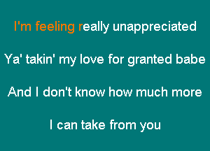 I'm feeling really unappreciated
Ya' takin' my love for granted babe
And I don't know how much more

I can take from you