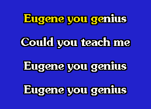 Eugene you genius
Could you teach me

Eugene you genius

Eugene you genius I