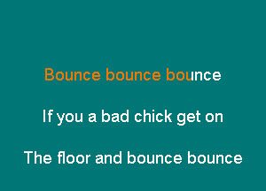 Bounce bounce bounce

lfyou a bad chick get on

The floor and bounce bounce