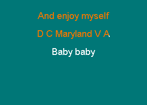 And enjoy myself

D C Maryland V A
Baby baby