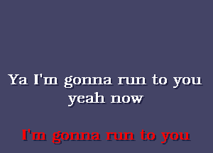 Ya I'm gonna run to you
yeah now