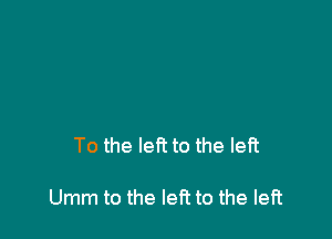 To the left to the left

Umm to the left to the left