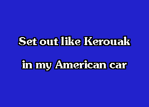 Set out like Kerouak

in my American car