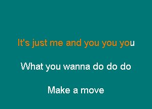 It's just me and you you you

What you wanna do do do

Make a move