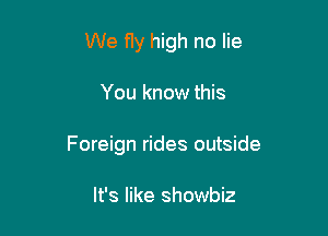 We fly high no lie

You know this

Foreign rides outside

It's like showbiz