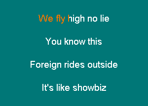 We fly high no lie

You know this

Foreign rides outside

It's like showbiz