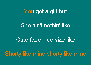 You got a girl but
She ain't nothin' like

Cute face nice size like

Shorty like mine shorty like mine