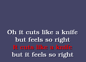 Oh it cuts like a knife
but feels so right

but it feels so right