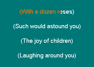 (With a dozen roses)
(Such would astound you)

(The joy of children)

(Laughing around you)