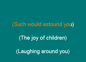 (Such would astound you)

(The joy of children)

(Laughing around you)