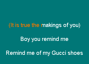 (It is true the makings of you)

Boy you remind me

Remind me of my Gucci shoes
