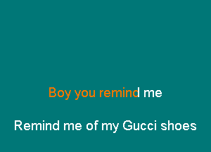 Boy you remind me

Remind me of my Gucci shoes
