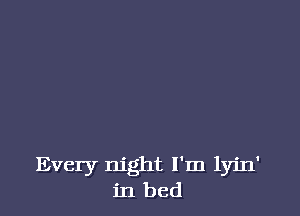 Every night I'm lyin'
in bed