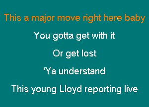 This a major move right here baby
You gotta get with it
Or get lost
'Ya understand

This young Lloyd reporting live