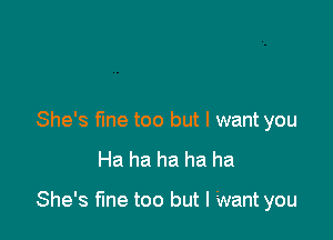 She's Me too but I want you

Ha ha ha ha ha

She's fine too but I Want you