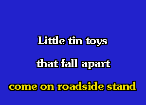 Little tin toys

that fall apart

come on roadside stand