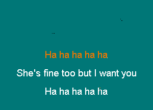 Ha ha ha ha ha

She's Me too but I want you

Ha ha ha ha ha