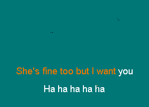 She's Me too but I want you

Ha ha ha ha ha