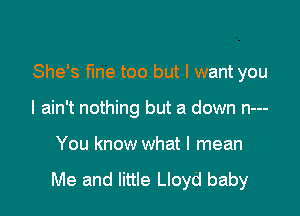 She's fine too but I want you

I ain't nothing but a down n---
You know what I mean

Me and little Lloyd baby