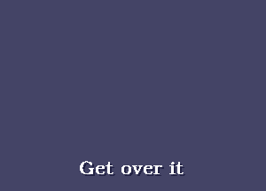 Get over it