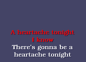 There's gonna be a
heartache tonight