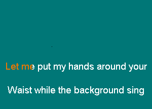 Let me put my hands around your

Waist while the background sing