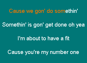 Cause we gon' do somethin'
Somethin' is gon' get done oh yea
I'm about to have a fit

Cause you're my number one