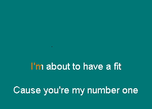 I'm about to have a fit

Cause you're my number one