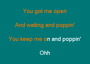You got me open

And waiting and poppin'

You keep me on and poppin'

Ohh