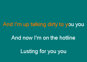 And I'm up talking dirty to you you

And now I'm on the hotline

Lusting for you you