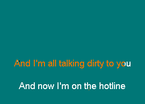 And I'm all talking dirty to you

And now I'm on the hotline