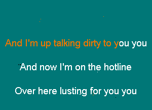 And I'm up talking dirty to you you

And now I'm on the hotline

Over here lusting for you you