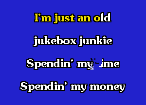 I'm just an old
jukebox junkie

Spendin' mg. ime

Spendin' my money I