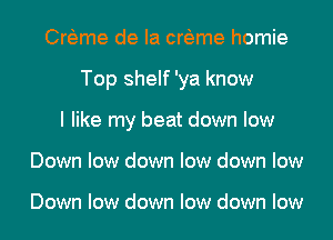 Crfeme de la crfeme homie
Top shelf 'ya know
I like my beat down low
Down low down low down low

Down low down low down low