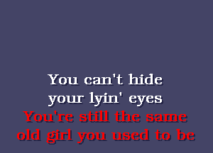 You can't hide
your lyin' eyes