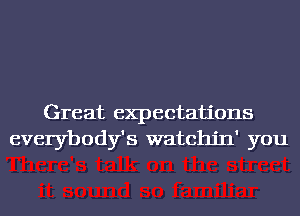 Great expectations
everybody's watchjn' you